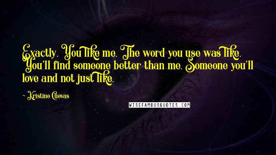 Kristine Cuevas Quotes: Exactly. You like me. The word you use was like. You'll find someone better than me. Someone you'll love and not just like.