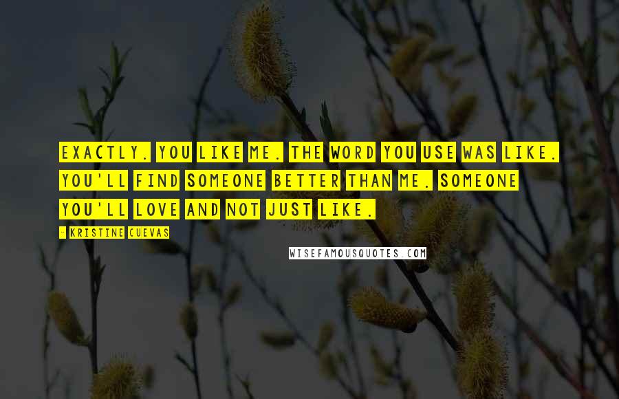 Kristine Cuevas Quotes: Exactly. You like me. The word you use was like. You'll find someone better than me. Someone you'll love and not just like.