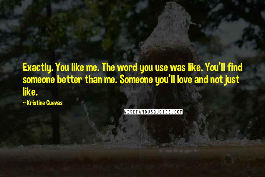 Kristine Cuevas Quotes: Exactly. You like me. The word you use was like. You'll find someone better than me. Someone you'll love and not just like.