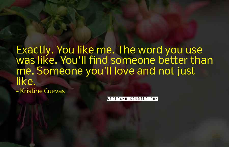 Kristine Cuevas Quotes: Exactly. You like me. The word you use was like. You'll find someone better than me. Someone you'll love and not just like.