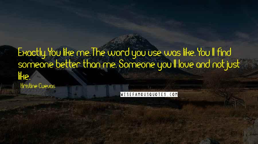 Kristine Cuevas Quotes: Exactly. You like me. The word you use was like. You'll find someone better than me. Someone you'll love and not just like.