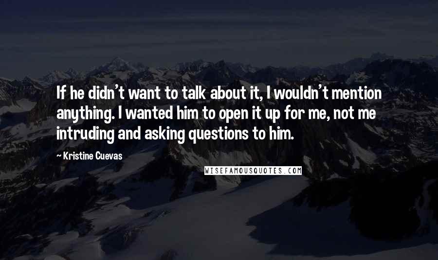 Kristine Cuevas Quotes: If he didn't want to talk about it, I wouldn't mention anything. I wanted him to open it up for me, not me intruding and asking questions to him.