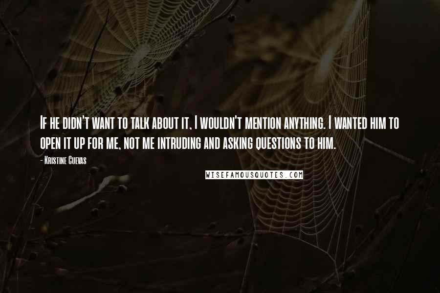 Kristine Cuevas Quotes: If he didn't want to talk about it, I wouldn't mention anything. I wanted him to open it up for me, not me intruding and asking questions to him.