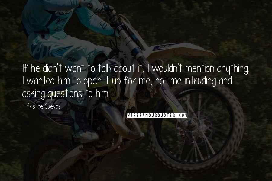 Kristine Cuevas Quotes: If he didn't want to talk about it, I wouldn't mention anything. I wanted him to open it up for me, not me intruding and asking questions to him.