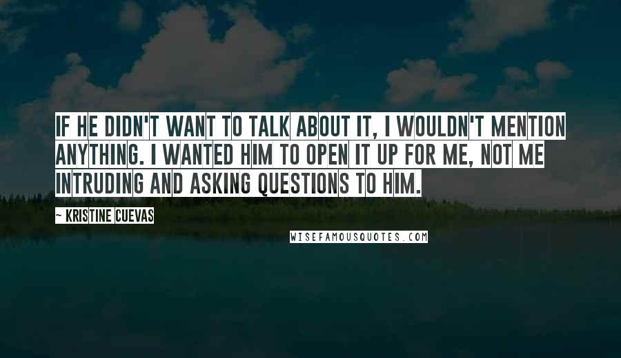 Kristine Cuevas Quotes: If he didn't want to talk about it, I wouldn't mention anything. I wanted him to open it up for me, not me intruding and asking questions to him.