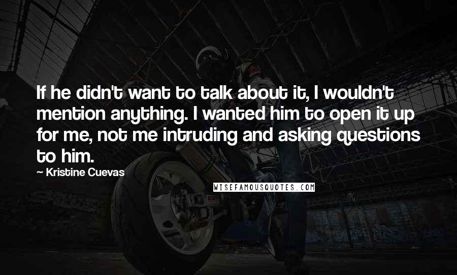 Kristine Cuevas Quotes: If he didn't want to talk about it, I wouldn't mention anything. I wanted him to open it up for me, not me intruding and asking questions to him.