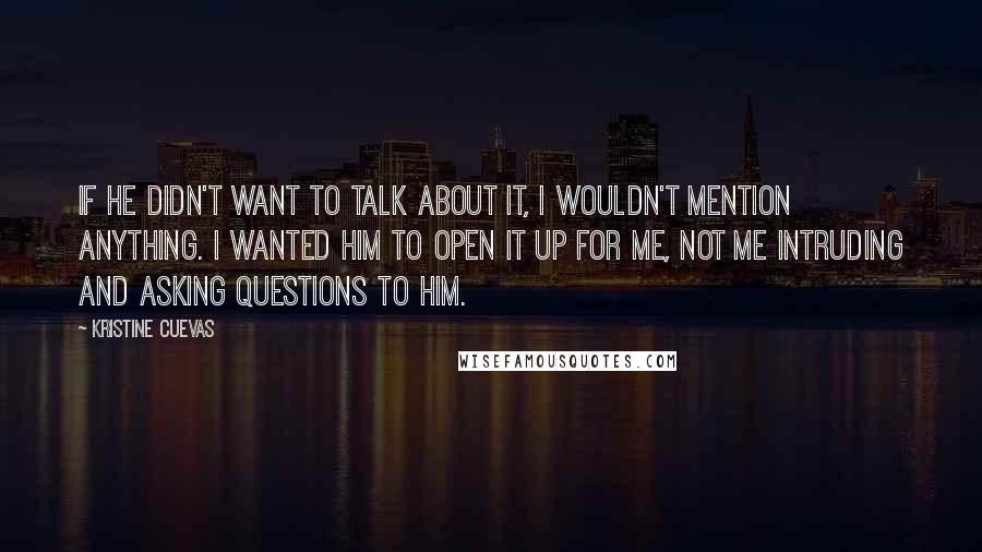 Kristine Cuevas Quotes: If he didn't want to talk about it, I wouldn't mention anything. I wanted him to open it up for me, not me intruding and asking questions to him.