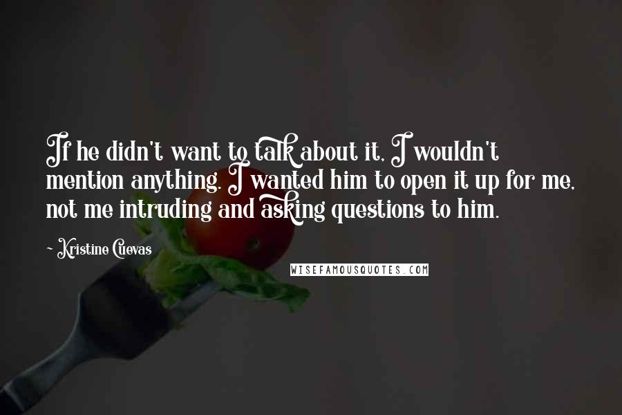 Kristine Cuevas Quotes: If he didn't want to talk about it, I wouldn't mention anything. I wanted him to open it up for me, not me intruding and asking questions to him.