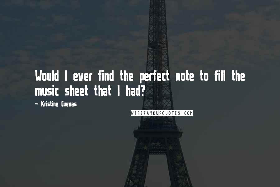 Kristine Cuevas Quotes: Would I ever find the perfect note to fill the music sheet that I had?