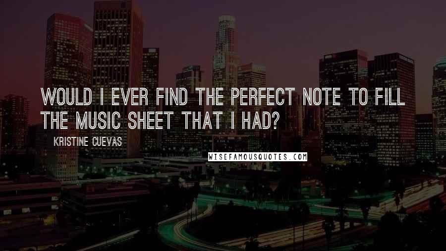 Kristine Cuevas Quotes: Would I ever find the perfect note to fill the music sheet that I had?