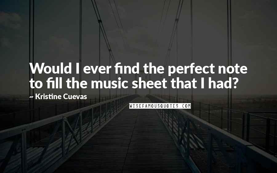 Kristine Cuevas Quotes: Would I ever find the perfect note to fill the music sheet that I had?