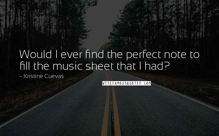 Kristine Cuevas Quotes: Would I ever find the perfect note to fill the music sheet that I had?