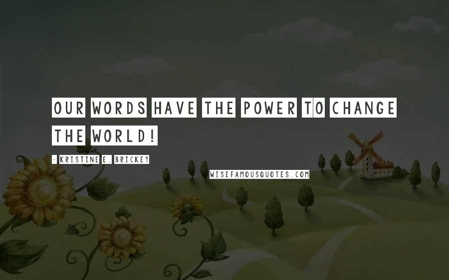 Kristine E. Brickey Quotes: Our words have the power to change the WORLD!