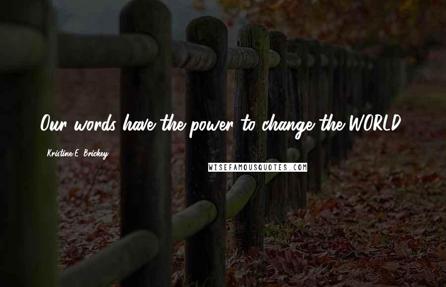 Kristine E. Brickey Quotes: Our words have the power to change the WORLD!