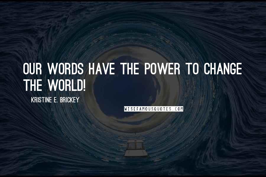 Kristine E. Brickey Quotes: Our words have the power to change the WORLD!