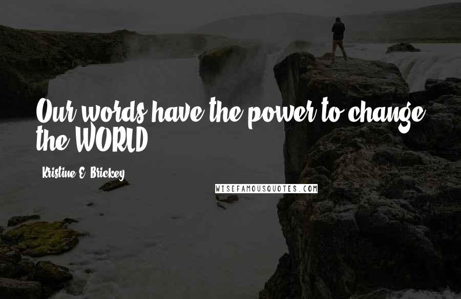 Kristine E. Brickey Quotes: Our words have the power to change the WORLD!