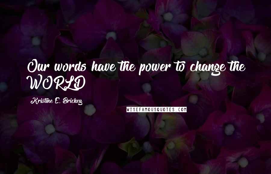 Kristine E. Brickey Quotes: Our words have the power to change the WORLD!