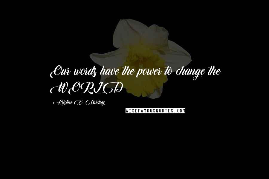 Kristine E. Brickey Quotes: Our words have the power to change the WORLD!