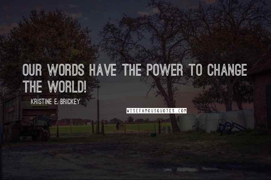 Kristine E. Brickey Quotes: Our words have the power to change the WORLD!