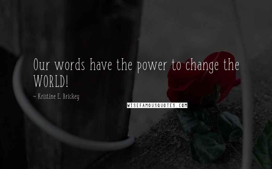 Kristine E. Brickey Quotes: Our words have the power to change the WORLD!