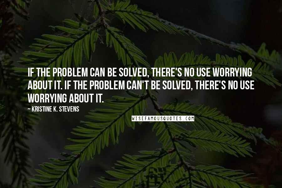 Kristine K. Stevens Quotes: If the problem can be solved, there's no use worrying about it. If the problem can't be solved, there's no use worrying about it.