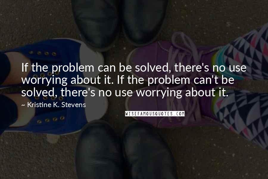 Kristine K. Stevens Quotes: If the problem can be solved, there's no use worrying about it. If the problem can't be solved, there's no use worrying about it.