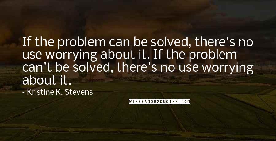 Kristine K. Stevens Quotes: If the problem can be solved, there's no use worrying about it. If the problem can't be solved, there's no use worrying about it.