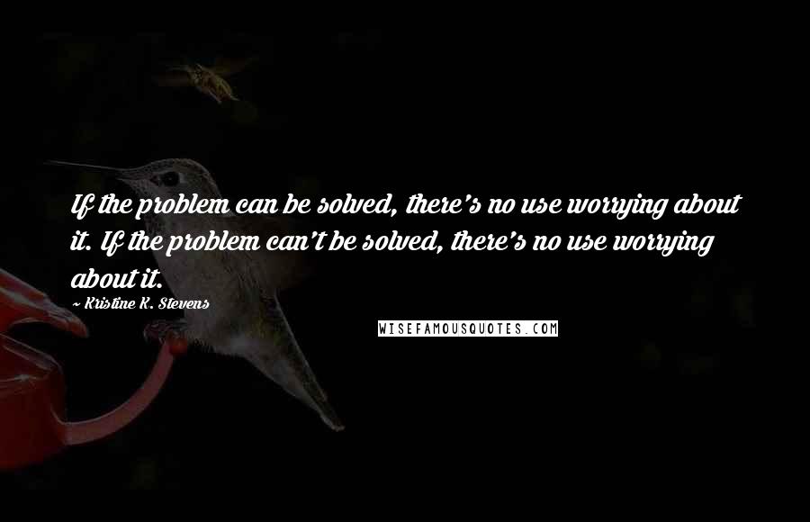 Kristine K. Stevens Quotes: If the problem can be solved, there's no use worrying about it. If the problem can't be solved, there's no use worrying about it.