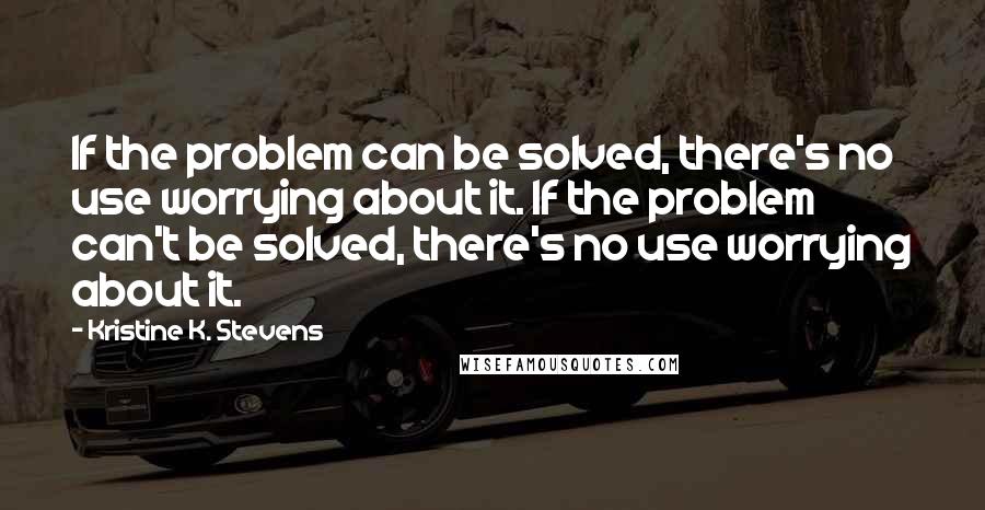 Kristine K. Stevens Quotes: If the problem can be solved, there's no use worrying about it. If the problem can't be solved, there's no use worrying about it.