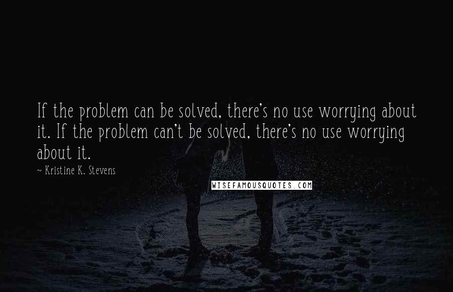 Kristine K. Stevens Quotes: If the problem can be solved, there's no use worrying about it. If the problem can't be solved, there's no use worrying about it.