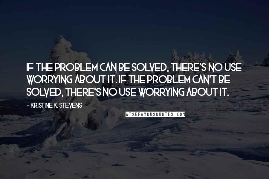 Kristine K. Stevens Quotes: If the problem can be solved, there's no use worrying about it. If the problem can't be solved, there's no use worrying about it.