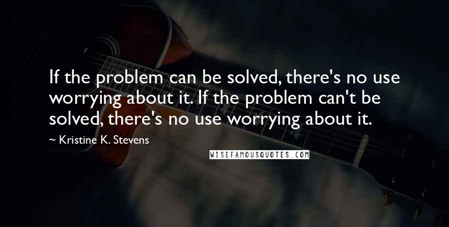 Kristine K. Stevens Quotes: If the problem can be solved, there's no use worrying about it. If the problem can't be solved, there's no use worrying about it.