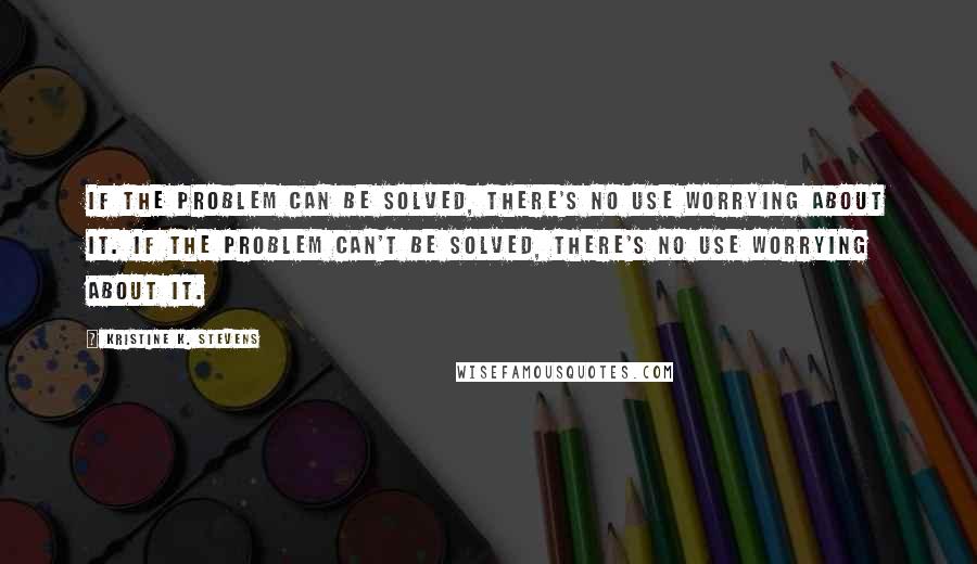 Kristine K. Stevens Quotes: If the problem can be solved, there's no use worrying about it. If the problem can't be solved, there's no use worrying about it.