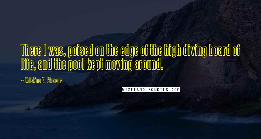 Kristine K. Stevens Quotes: There I was, poised on the edge of the high diving board of life, and the pool kept moving around.