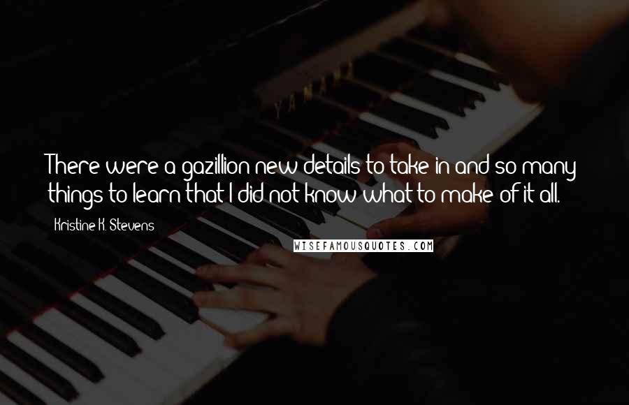 Kristine K. Stevens Quotes: There were a gazillion new details to take in and so many things to learn that I did not know what to make of it all.