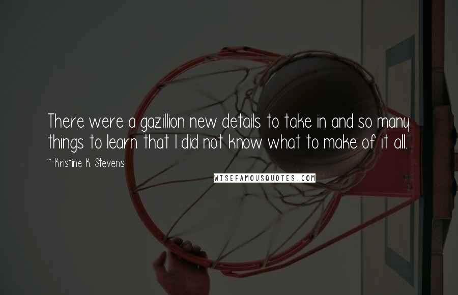 Kristine K. Stevens Quotes: There were a gazillion new details to take in and so many things to learn that I did not know what to make of it all.