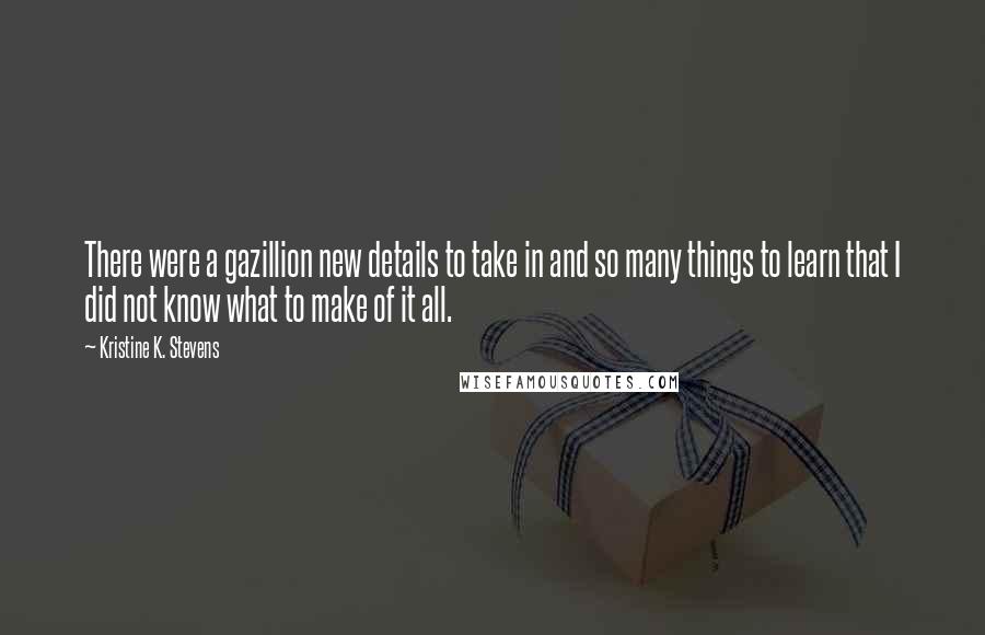 Kristine K. Stevens Quotes: There were a gazillion new details to take in and so many things to learn that I did not know what to make of it all.