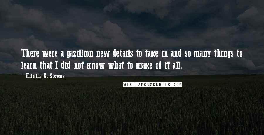 Kristine K. Stevens Quotes: There were a gazillion new details to take in and so many things to learn that I did not know what to make of it all.