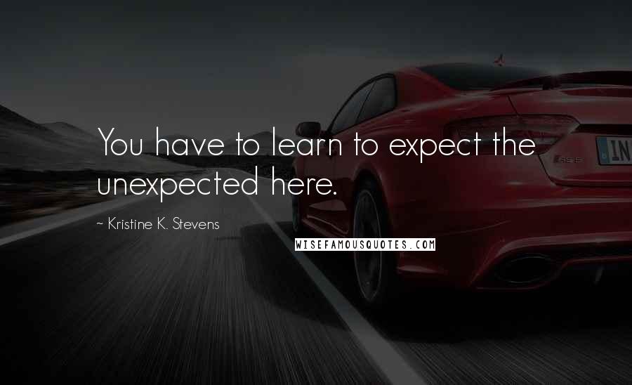 Kristine K. Stevens Quotes: You have to learn to expect the unexpected here.