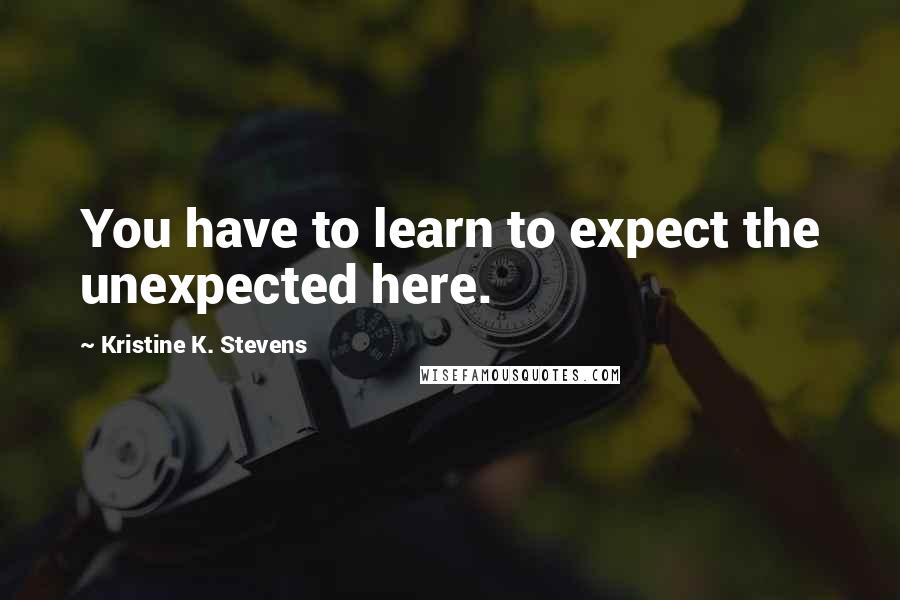 Kristine K. Stevens Quotes: You have to learn to expect the unexpected here.