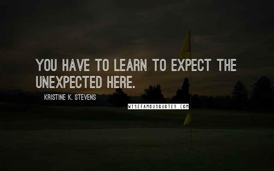 Kristine K. Stevens Quotes: You have to learn to expect the unexpected here.