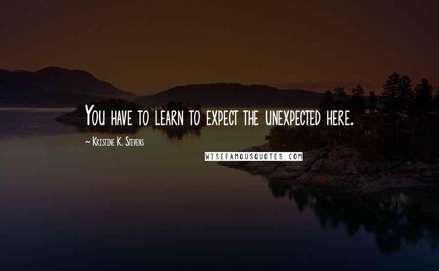 Kristine K. Stevens Quotes: You have to learn to expect the unexpected here.