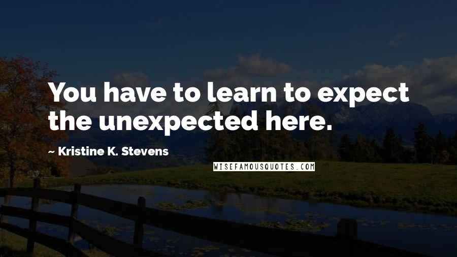 Kristine K. Stevens Quotes: You have to learn to expect the unexpected here.