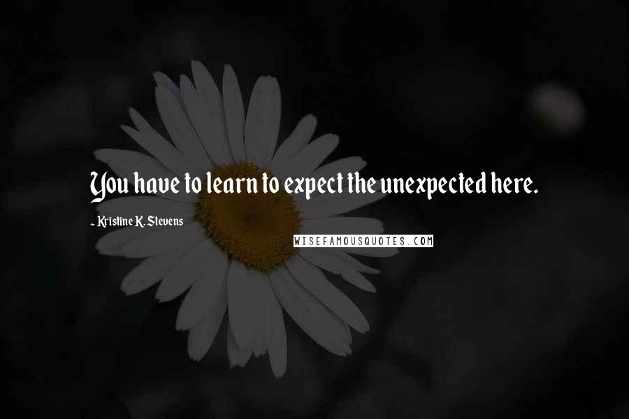 Kristine K. Stevens Quotes: You have to learn to expect the unexpected here.