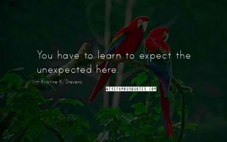 Kristine K. Stevens Quotes: You have to learn to expect the unexpected here.