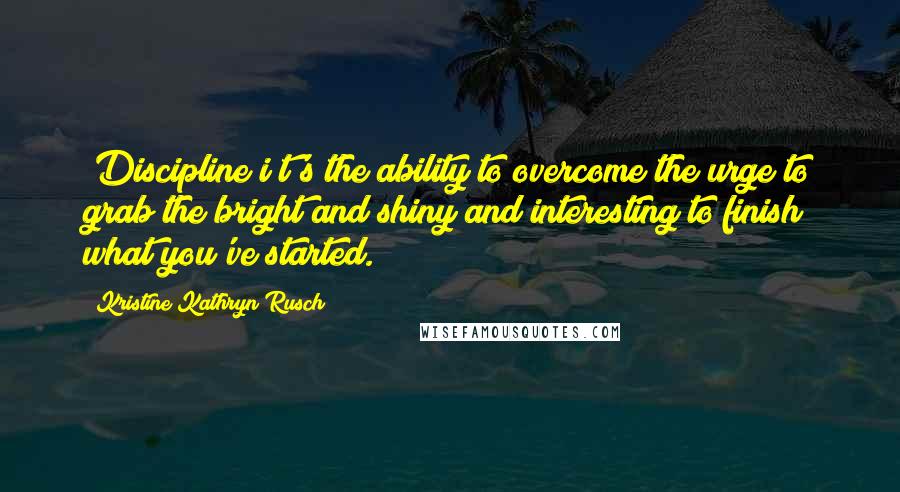 Kristine Kathryn Rusch Quotes: [Discipline i]t's the ability to overcome the urge to grab the bright and shiny and interesting to finish what you've started.