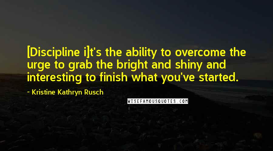 Kristine Kathryn Rusch Quotes: [Discipline i]t's the ability to overcome the urge to grab the bright and shiny and interesting to finish what you've started.