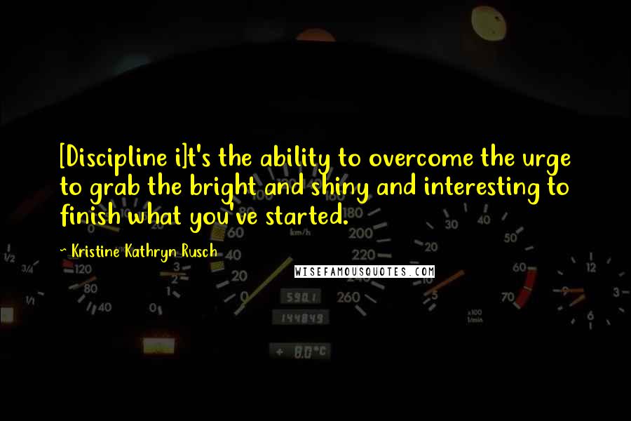 Kristine Kathryn Rusch Quotes: [Discipline i]t's the ability to overcome the urge to grab the bright and shiny and interesting to finish what you've started.