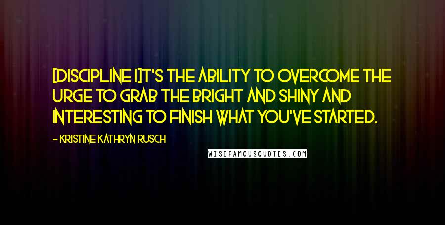 Kristine Kathryn Rusch Quotes: [Discipline i]t's the ability to overcome the urge to grab the bright and shiny and interesting to finish what you've started.