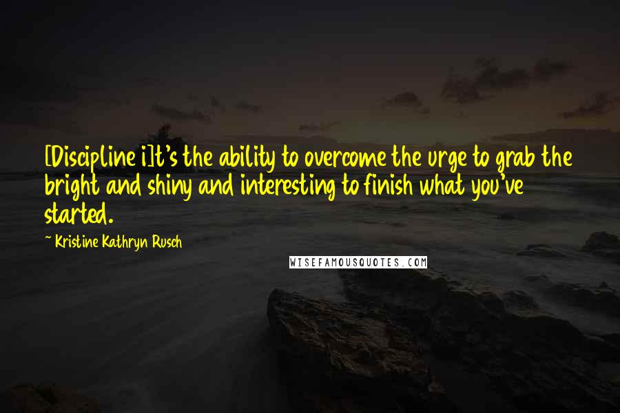 Kristine Kathryn Rusch Quotes: [Discipline i]t's the ability to overcome the urge to grab the bright and shiny and interesting to finish what you've started.